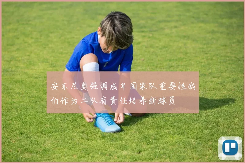 安东尼奥强调成年国家队重要性我们作为二队有责任培养新球员