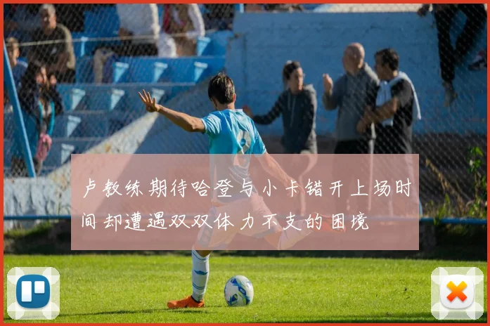 卢教练期待哈登与小卡错开上场时间却遭遇双双体力不支的困境