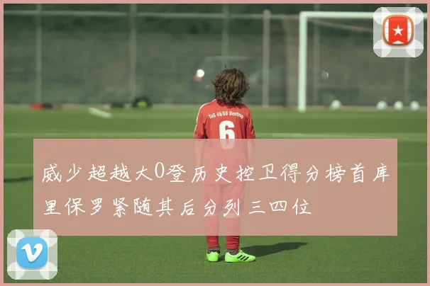 威少超越大O登历史控卫得分榜首库里保罗紧随其后分列三四位