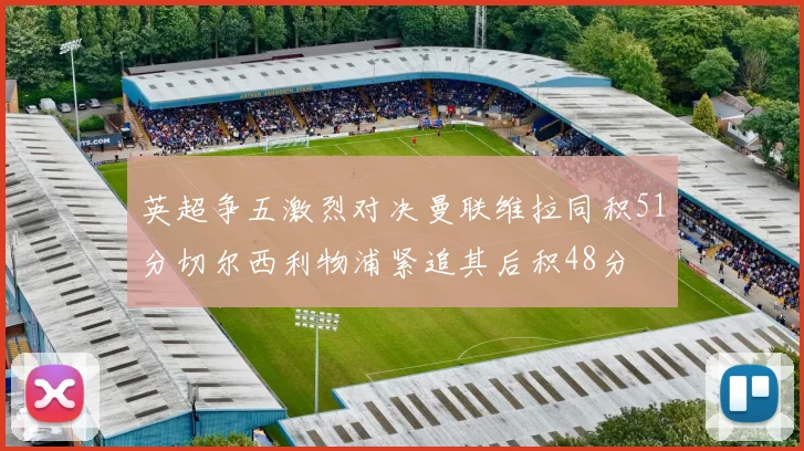 英超争五激烈对决曼联维拉同积51分切尔西利物浦紧追其后积48分