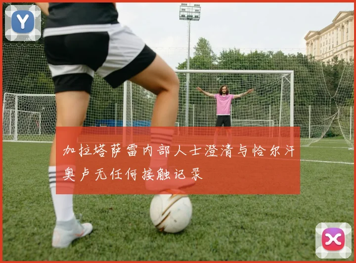 加拉塔萨雷内部人士澄清与恰尔汗奥卢无任何接触记录