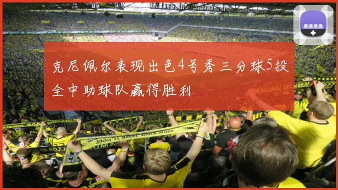克尼佩尔表现出色4号秀三分球5投全中助球队赢得胜利