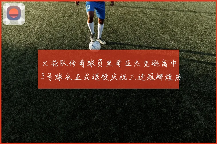 火花队传奇球员里奇亚杰克逊高中5号球衣正式退役庆祝三连冠辉煌历史