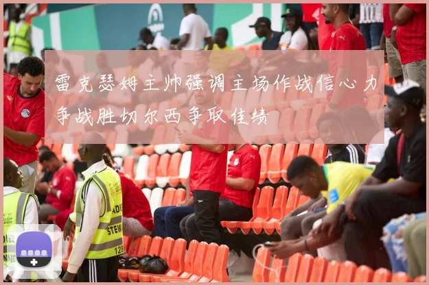 雷克瑟姆主帅强调主场作战信心力争战胜切尔西争取佳绩