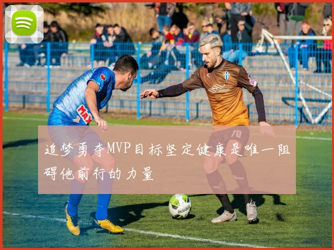 追梦勇夺MVP目标坚定健康是唯一阻碍他前行的力量