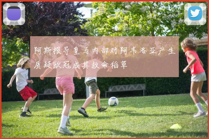阿斯报导皇马内部对阿韦洛亚产生质疑欧冠成其救命稻草