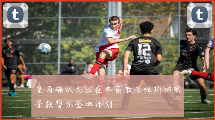 皇马确认无法在冬窗激活帕斯回购条款暂无签回计划