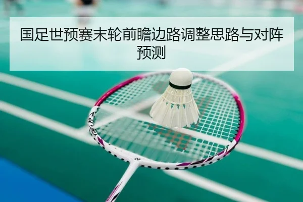 国足世预赛末轮前瞻边路调整思路与对阵预测 - xingkong