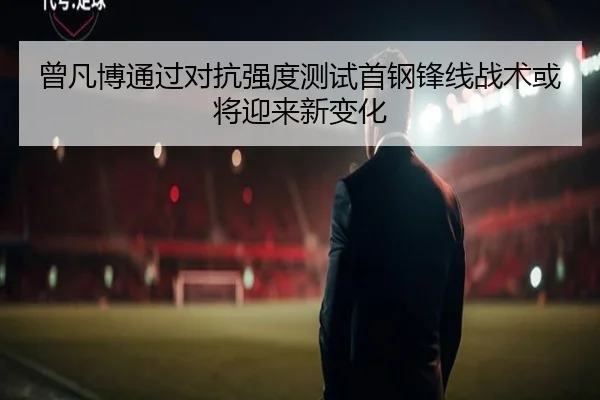 曾凡博通过对抗强度测试首钢锋线战术或将迎来新变化 - xingkong